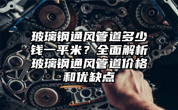 玻璃钢通风管道多少钱一平米？全面解析玻璃钢通风管道价格和优缺点