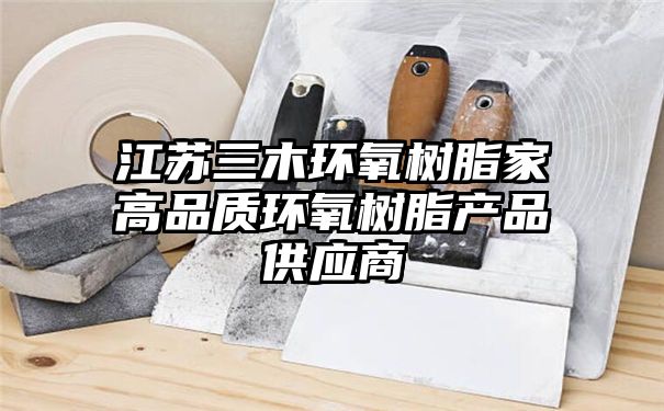 江苏三木环氧树脂家高品质环氧树脂产品供应商