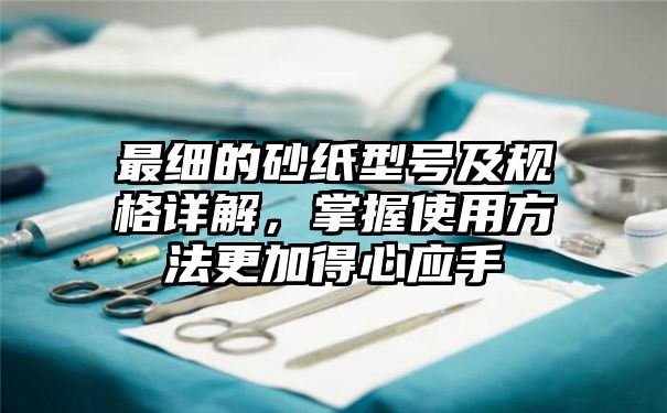 最细的砂纸型号及规格详解，掌握使用方法更加得心应手