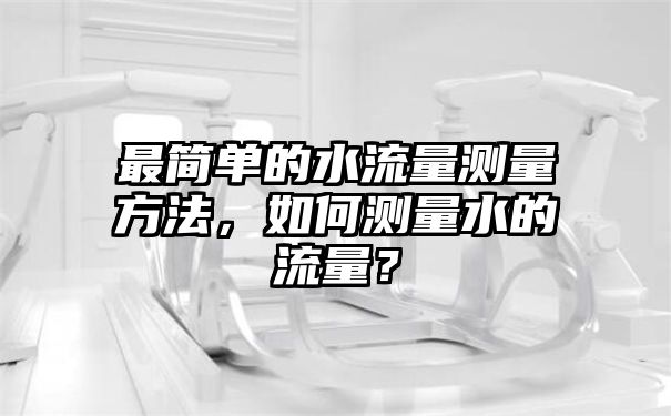 最简单的水流量测量方法，如何测量水的流量？