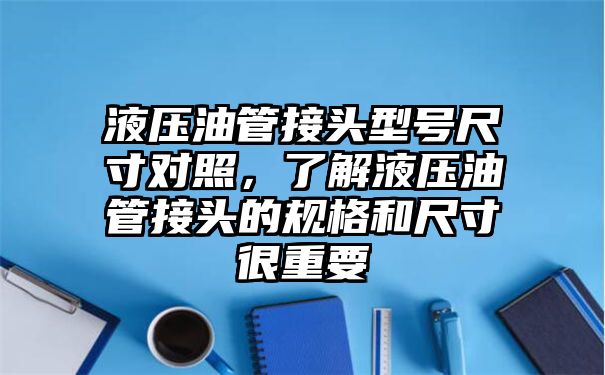 液压油管接头型号尺寸对照，了解液压油管接头的规格和尺寸很重要