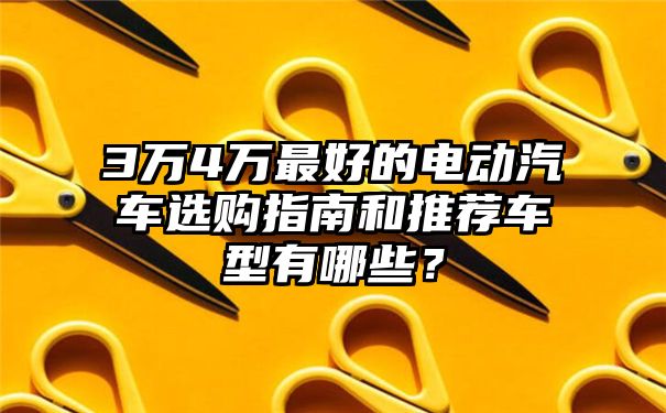 3万4万最好的电动汽车选购指南和推荐车型有哪些？