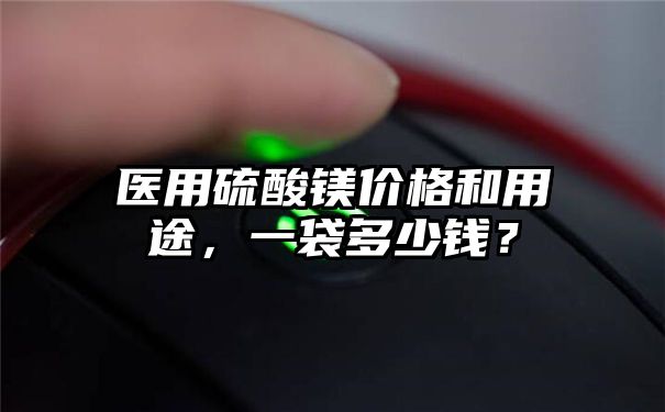 医用硫酸镁价格和用途，一袋多少钱？