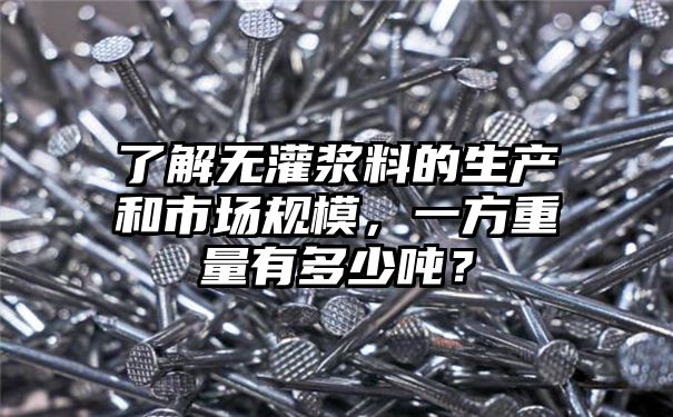 了解无灌浆料的生产和市场规模，一方重量有多少吨？