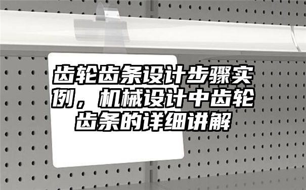 齿轮齿条设计步骤实例，机械设计中齿轮齿条的详细讲解