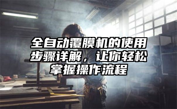 全自动覆膜机的使用步骤详解，让你轻松掌握操作流程