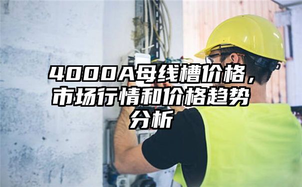 4000A母线槽价格，市场行情和价格趋势分析