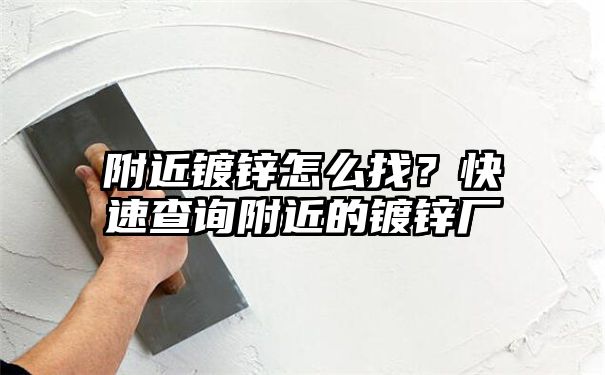 附近镀锌怎么找？快速查询附近的镀锌厂