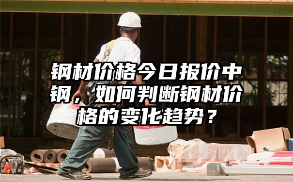 钢材价格今日报价中钢，如何判断钢材价格的变化趋势？