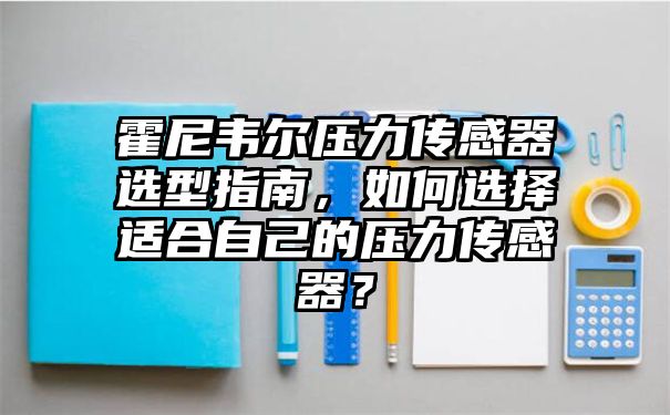 霍尼韦尔压力传感器选型指南，如何选择适合自己的压力传感器？