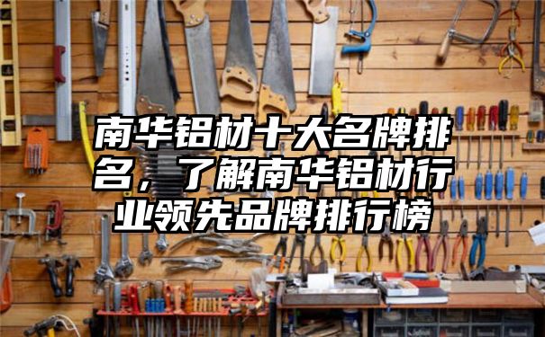 南华铝材十大名牌排名，了解南华铝材行业领先品牌排行榜