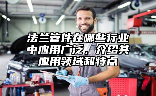 法兰管件在哪些行业中应用广泛，介绍其应用领域和特点