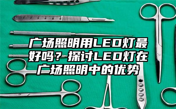 广场照明用LED灯最好吗？探讨LED灯在广场照明中的优势