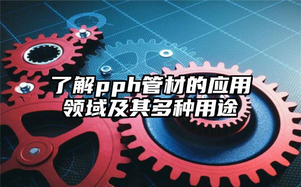 了解pph管材的应用领域及其多种用途