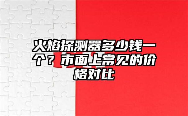 火焰探测器多少钱一个？市面上常见的价格对比