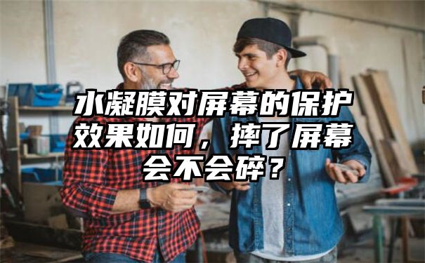 水凝膜对屏幕的保护效果如何，摔了屏幕会不会碎？