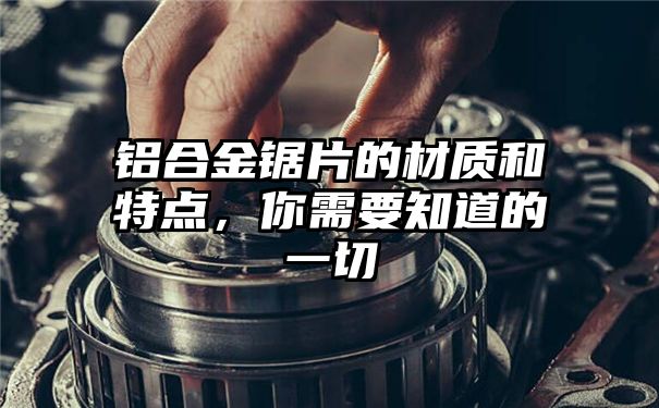 铝合金锯片的材质和特点，你需要知道的一切