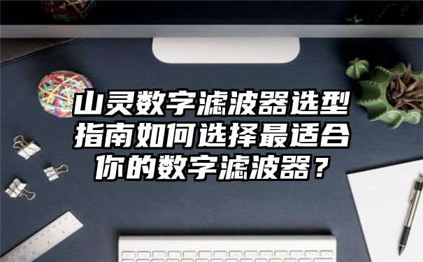 山灵数字滤波器选型指南如何选择最适合你的数字滤波器？