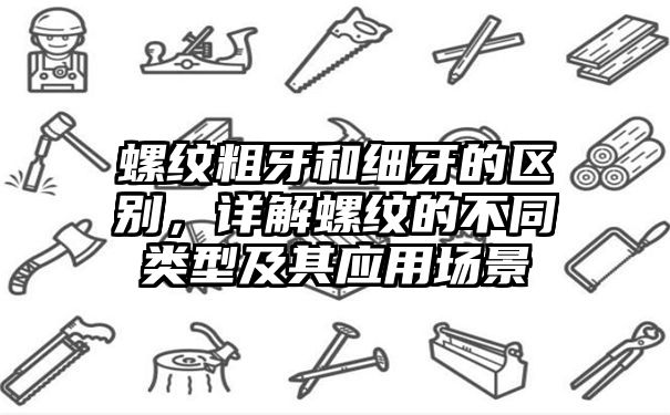 螺纹粗牙和细牙的区别，详解螺纹的不同类型及其应用场景