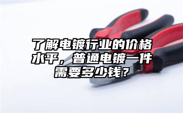 了解电镀行业的价格水平，普通电镀一件需要多少钱？