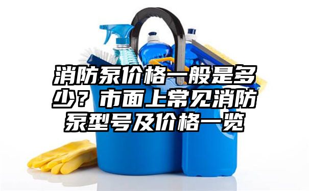 消防泵价格一般是多少？市面上常见消防泵型号及价格一览