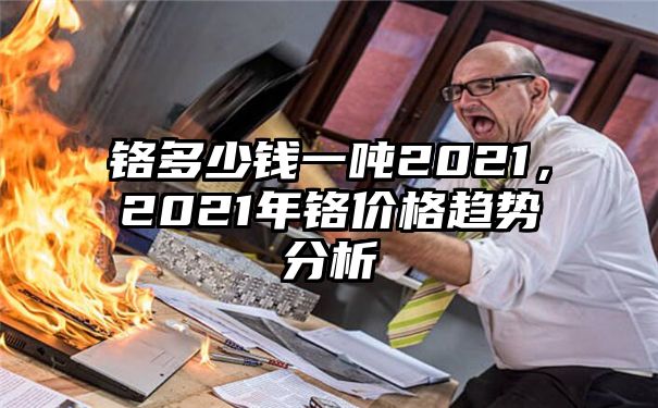 铬多少钱一吨2021，2021年铬价格趋势分析