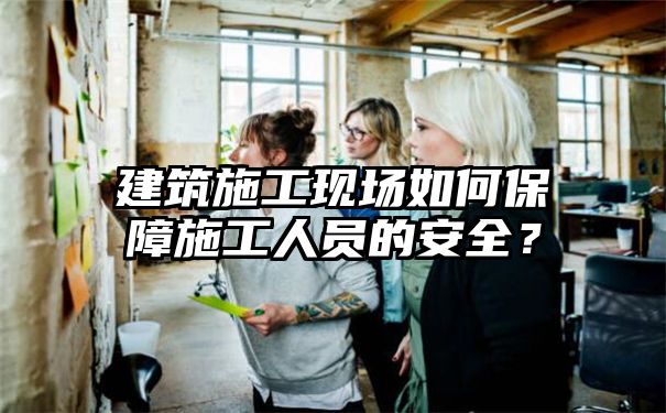 建筑施工现场如何保障施工人员的安全？