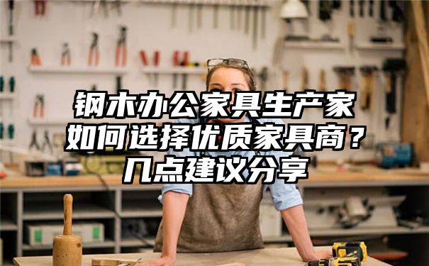 钢木办公家具生产家如何选择优质家具商？几点建议分享