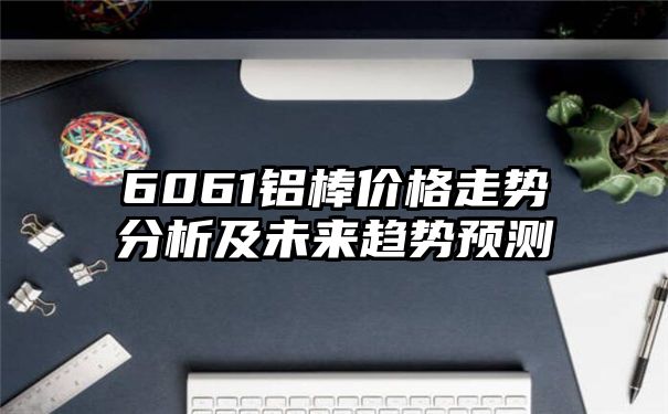 6061铝棒价格走势分析及未来趋势预测