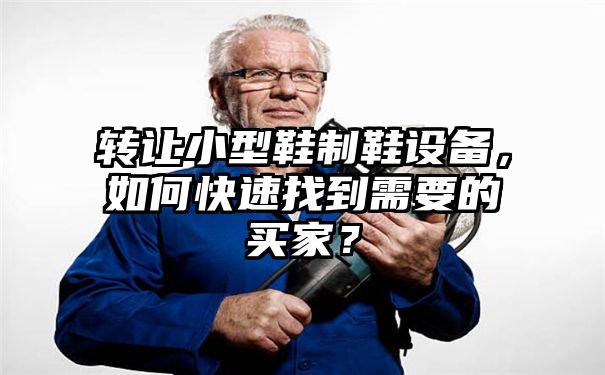 转让小型鞋制鞋设备，如何快速找到需要的买家？