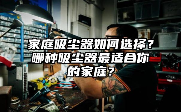 家庭吸尘器如何选择？哪种吸尘器最适合你的家庭？