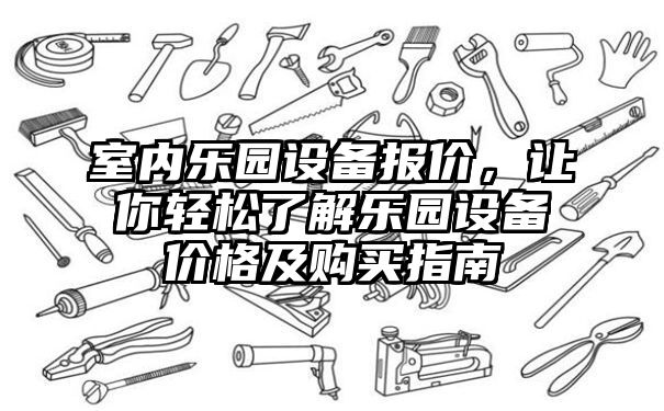 室内乐园设备报价，让你轻松了解乐园设备价格及购买指南