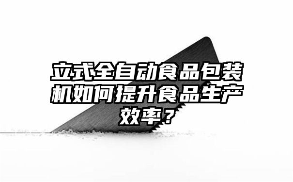 立式全自动食品包装机如何提升食品生产效率？