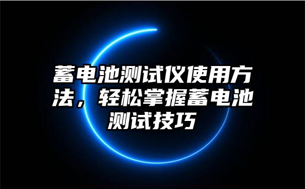 蓄电池测试仪使用方法，轻松掌握蓄电池测试技巧