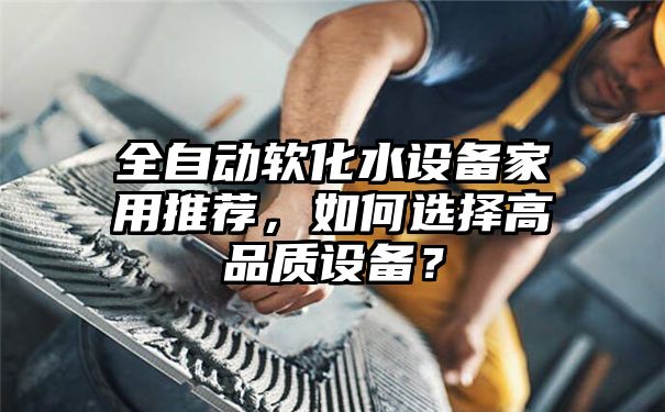 全自动软化水设备家用推荐，如何选择高品质设备？