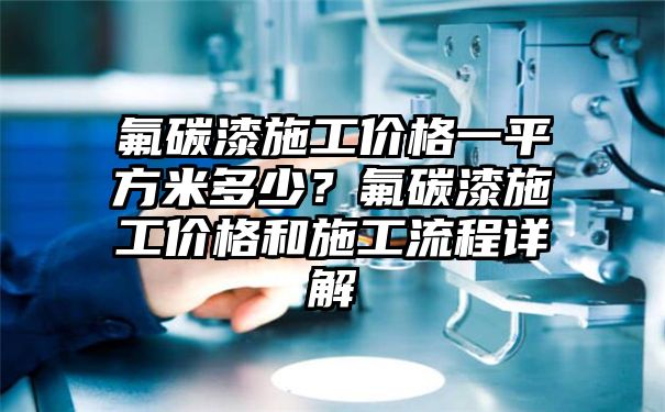 氟碳漆施工价格一平方米多少？氟碳漆施工价格和施工流程详解