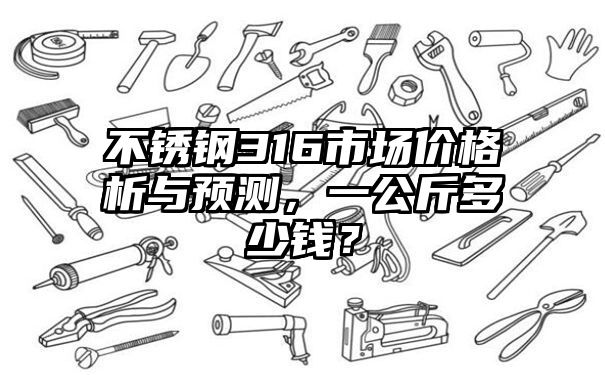 不锈钢316市场价格析与预测，一公斤多少钱？