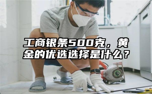 工商银条500克，黄金的优选选择是什么？