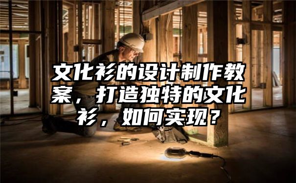 文化衫的设计制作教案，打造独特的文化衫，如何实现？