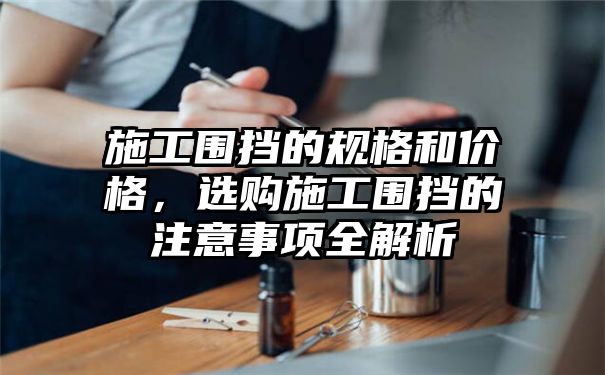 施工围挡的规格和价格，选购施工围挡的注意事项全解析