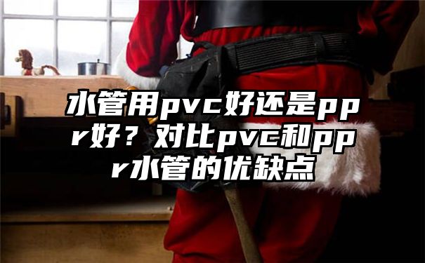 水管用pvc好还是ppr好？对比pvc和ppr水管的优缺点