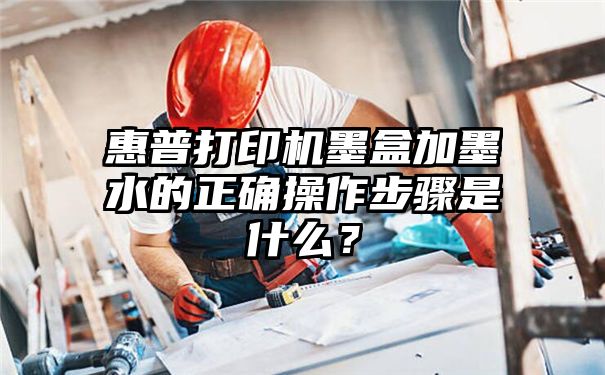 惠普打印机墨盒加墨水的正确操作步骤是什么？