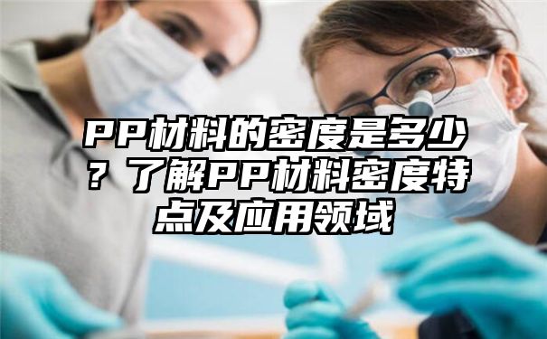 PP材料的密度是多少？了解PP材料密度特点及应用领域