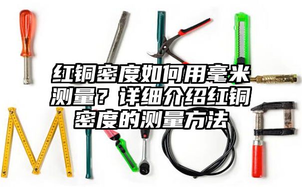 红铜密度如何用毫米测量？详细介绍红铜密度的测量方法