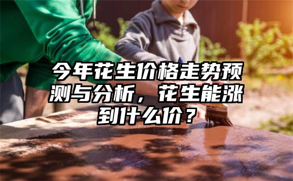 今年花生价格走势预测与分析，花生能涨到什么价？