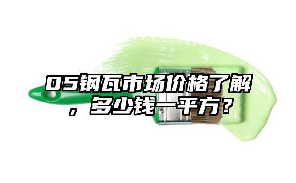 05钢瓦市场价格了解，多少钱一平方？