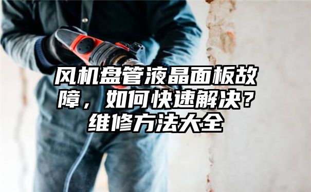 风机盘管液晶面板故障，如何快速解决？维修方法大全