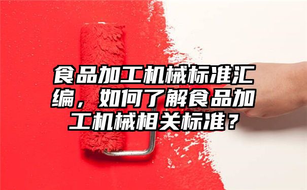 食品加工机械标准汇编，如何了解食品加工机械相关标准？