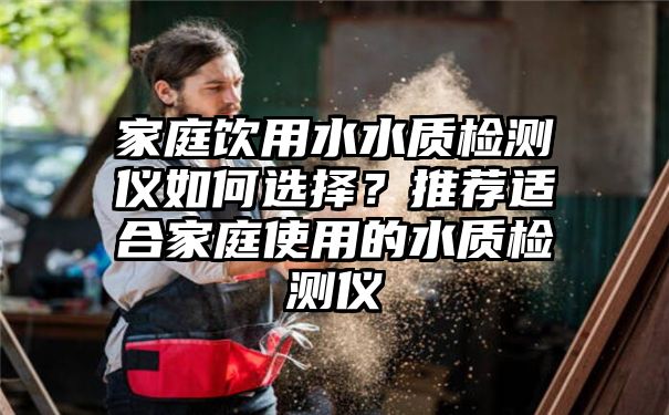 家庭饮用水水质检测仪如何选择？推荐适合家庭使用的水质检测仪