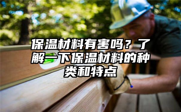 保温材料有害吗？了解一下保温材料的种类和特点